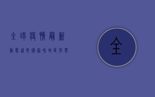 全球疫情最新动态，这些国家和地区形势严峻，你了解吗？