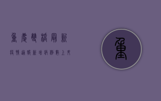 重庆双桥最新疫情通报，新增病例数上升，防控形势依然严峻！