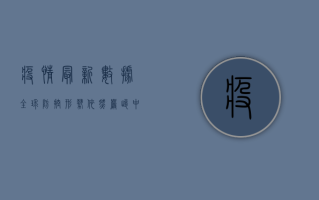 疫情最新数据，全球防控形势依然严峻，中国如何应对？