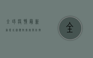 全球疫情最新动态，各国应对措施与未来挑战