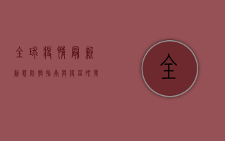 全球疫情最新动态，防控指南与疫苗研发进展
