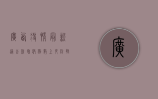 广西疫情最新通告！新增病例数上升，防控形势严峻，专家紧急发布最新防疫指南