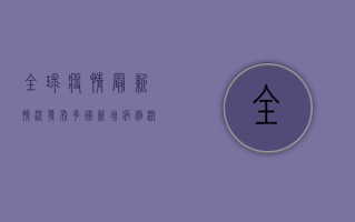 全球疫情最新情况发布，多国新增病例激增，专家呼吁警惕秋冬疫情反弹！