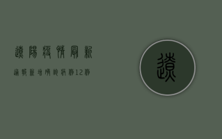 辽阳疫情最新通报！新增确诊病例12例，紧急调整防控政策，这些区域风险升级！