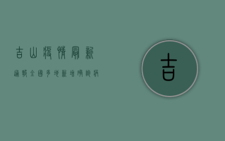 吉山疫情最新通报，全国多地新增确诊病例，防控形势依然严峻