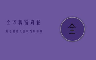 全球疫情最新动态，海外各国疫情数据实时更新