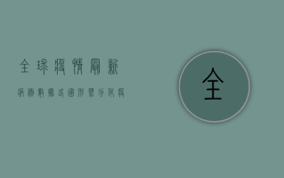 全球疫情最新病例数据，各国形势分化，疫苗接种成关键转折点