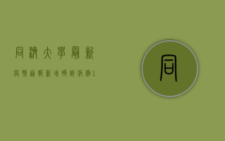 同济大学最新疫情通报，新增确诊病例1例，校园封闭管理