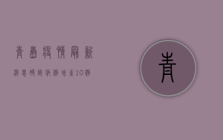 青岛疫情最新消息，确诊病例增至10例，疫情防控措施全面升级