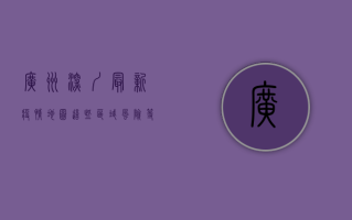 广州深圳最新疫情地图，这些区域风险等级高，防控措施需升级！