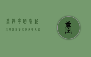 台湾花园最新疫情消息，警惕病毒变异株，科学防控是关键