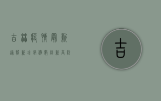 吉林疫情最新通报，新增病例数上升，防控措施升级！