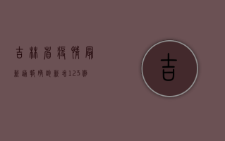吉林省疫情最新通报确诊，新增123例，吉林市成重灾区