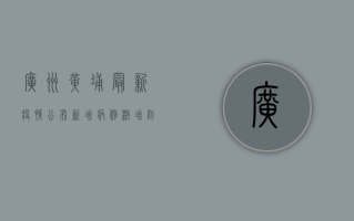 广州黄埔最新疫情公布，新增病例激增，防控措施升级！
