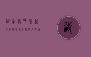 湖南疫情最新消息，警惕肺炎疫情反弹，这些防控措施请务必重视！