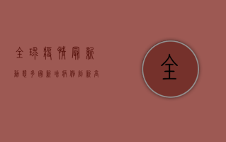 全球疫情最新动态，多国新增病例激增，专家解读形势与未来预测