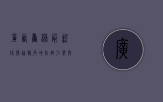 广西香港最新疫情通报，两地防控形势与防控指南