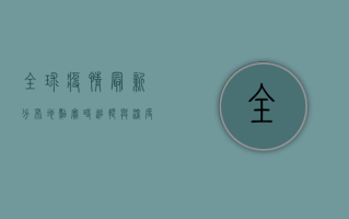 全球疫情最新分布地点，实时追踪与深度解析