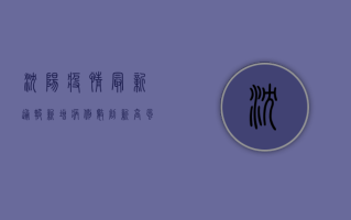 沈阳疫情最新通报，新增病例数下降，风险等级调整，防控措施升级！
