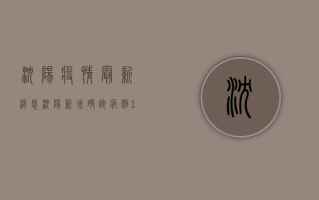 沈阳疫情最新消息，沈阳新增确诊病例1例，长春疫情最新通报！