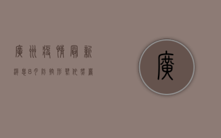 广州疫情最新消息8月，防控形势依然严峻，专家发布最新防控指南！