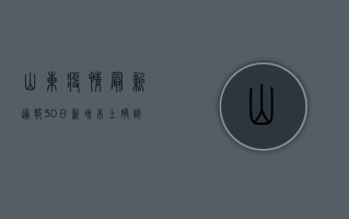 山东疫情最新通报，30日新增本土确诊病例12例，多地区采取临时管控措施