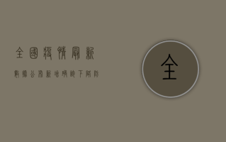 全国疫情最新数据公布，新增确诊下降，防控形势持续向好