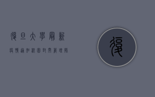 复旦大学最新疫情通知，校园封闭管理，师生非必要不出校