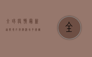 全球疫情最新通报，境外病例激增，多国调整防控政策