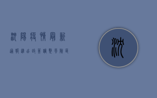 沈阳疫情最新通报，进出政策调整，风险区域划定，紧急通知来了！