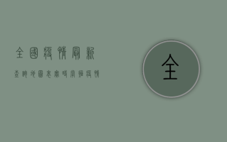 全国疫情最新查询地图表，实时掌握疫情动态，科学防控疫情