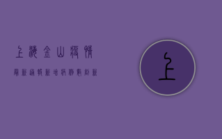 上海金山疫情最新通报，新增病例数创新高，解封进程按下加速键