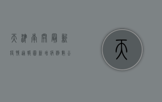 天津南开最新疫情通报图，新增病例数公布，防控指南速看！