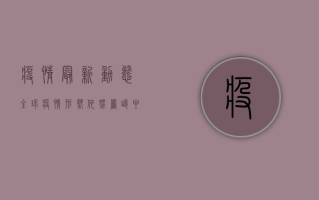 疫情最新动态，全球疫情形势依然严峻，中国防控措施再升级！