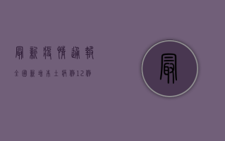 最新疫情通报，全国新增本土病例12例，本土无症状感染者3例