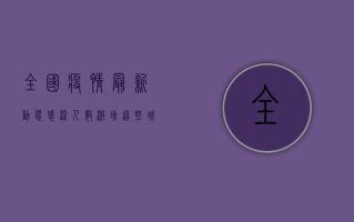 全国疫情最新动态，感染人数激增，这些城市需警惕！