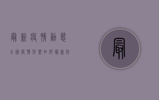 最新疫情动态全国疫情形势如何？最新防控指南与防护建议汇总！