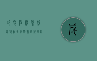 咸阳疫情最新通报，新增病例数创新低，防控形势持续向好