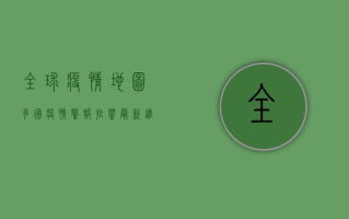 全球疫情地图，多国疫情警报拉响，最新进展一览！
