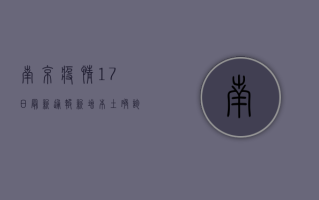南京疫情17日最新通报，新增本土确诊病例1例，疫情防控形势依然严峻