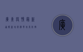 广东疫情最新通报，新增病例零增长，防控措施升级