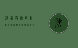 陕西疫情最新动态，地图显示新增病例分布情况