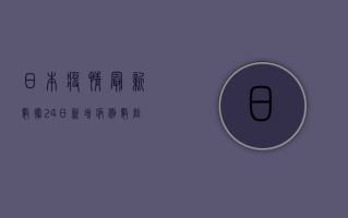 日本疫情最新数据24日，新增病例数创新低，专家称疫情拐点尚未到来