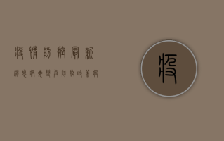 疫情防控最新消息，病毒变异、防控政策、疫苗接种全解析
