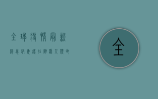 全球疫情最新消息，病毒还在肆虐，人类命运共同体面临考验！