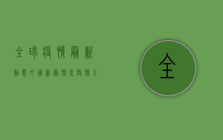 全球疫情最新动态，外国新冠肺炎疫情全景透视与深度解析