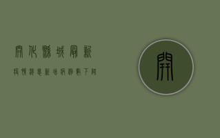 开化县城最新疫情消息，新增病例数下降，防控形势持续向好