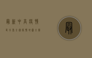 最新中高疫情区分布，全国疫情地图全解析