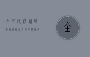 全球疫情实时数据图，最新疫情形势深度解析