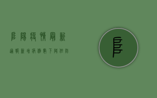 阜阳疫情最新通报，新增病例数下降，但防控不能松懈！